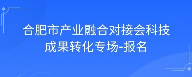 合肥市产业融合对接会专精特新企业科技成果转化专场活动